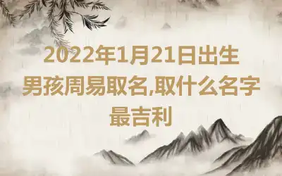 2022年1月21日出生男孩周易取名,取什么名字最吉利