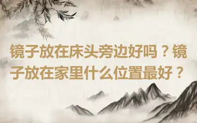 镜子放在床头旁边好吗？镜子放在家里什么位置最好？