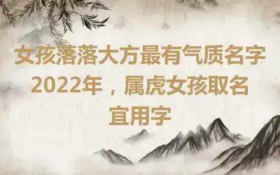 女孩落落大方最有气质名字2022年，属虎女孩取名宜用字