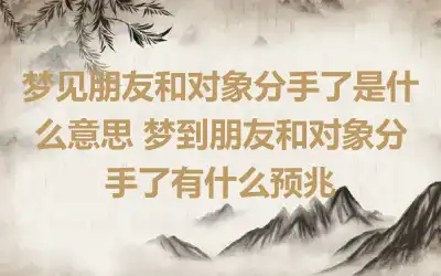 梦见朋友和对象分手了是什么意思 梦到朋友和对象分手了有什么预兆