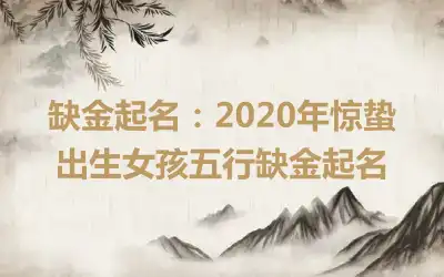 缺金起名：2020年惊蛰出生女孩五行缺金起名