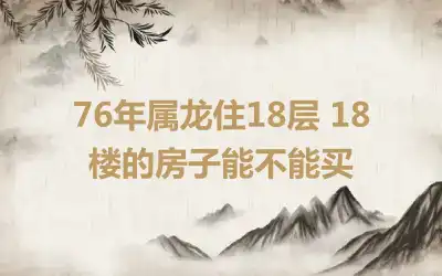 76年属龙住18层 18楼的房子能不能买