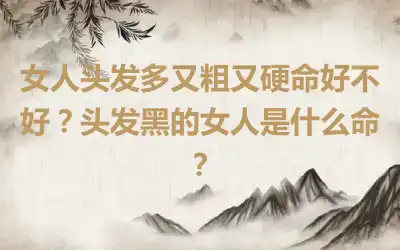 女人头发多又粗又硬命好不好？头发黑的女人是什么命？