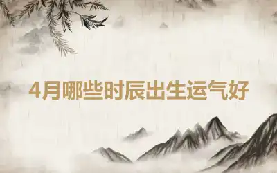 4月哪些时辰出生运气好