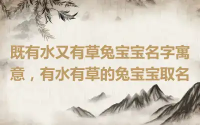 既有水又有草兔宝宝名字寓意，有水有草的兔宝宝取名