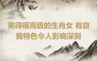 美得很高级的生肖女 有自我特色令人影响深刻