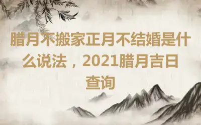 腊月不搬家正月不结婚是什么说法，2021腊月吉日查询