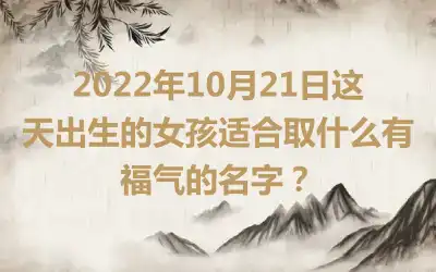 2022年10月21日这天出生的女孩适合取什么有福气的名字？