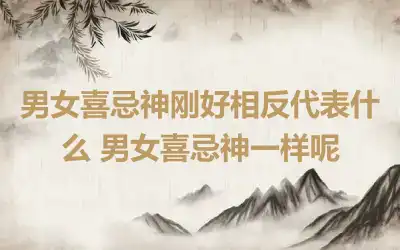 男女喜忌神刚好相反代表什么 男女喜忌神一样呢