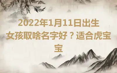 2022年1月11日出生女孩取啥名字好？适合虎宝宝