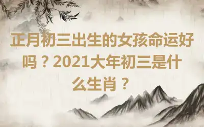 正月初三出生的女孩命运好吗？2021大年初三是什么生肖？