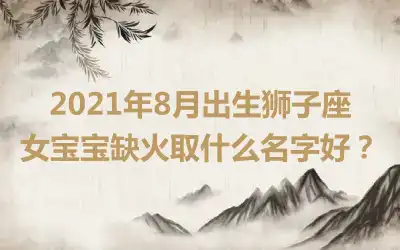 2021年8月出生狮子座女宝宝缺火取什么名字好？