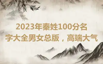 2023年秦姓100分名字大全男女总版，高端大气