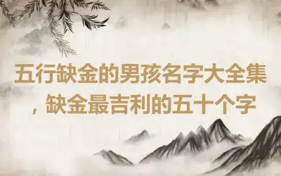 五行缺金的男孩名字大全集，缺金最吉利的五十个字