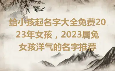 给小孩起名字大全免费2023年女孩，2023属兔女孩洋气的名字推荐