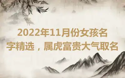 2022年11月份女孩名字精选，属虎富贵大气取名