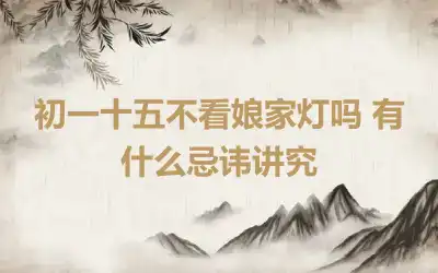 初一十五不看娘家灯吗 有什么忌讳讲究