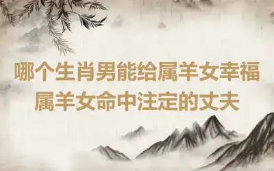 哪个生肖男能给属羊女幸福 属羊女命中注定的丈夫