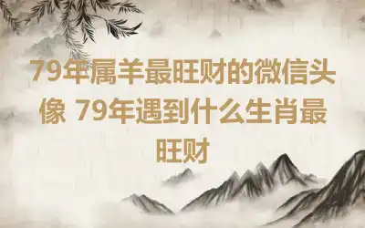 79年属羊最旺财的微信头像 79年遇到什么生肖最旺财