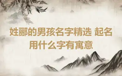 姓郦的男孩名字精选 起名用什么字有寓意