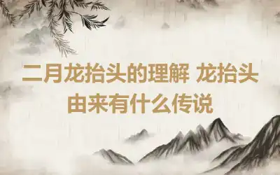 二月龙抬头的理解 龙抬头由来有什么传说