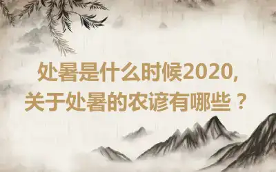 处暑是什么时候2020,关于处暑的农谚有哪些？