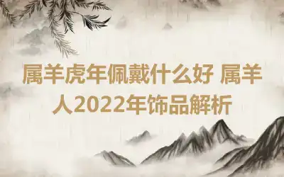 属羊虎年佩戴什么好 属羊人2022年饰品解析