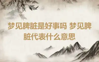 梦见脾脏是好事吗 梦见脾脏代表什么意思