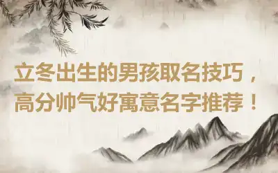 立冬出生的男孩取名技巧，高分帅气好寓意名字推荐！