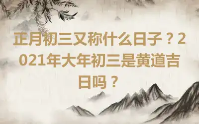 正月初三又称什么日子？2021年大年初三是黄道吉日吗？