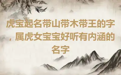 虎宝起名带山带木带王的字，属虎女宝宝好听有内涵的名字