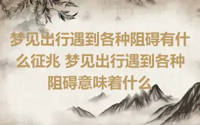 梦见出行遇到各种阻碍有什么征兆 梦见出行遇到各种阻碍意味着什么