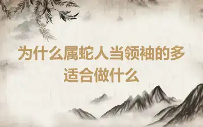 为什么属蛇人当领袖的多 适合做什么