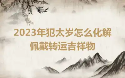 2023年犯太岁怎么化解 佩戴转运吉祥物