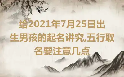 给2021年7月25日出生男孩的起名讲究,五行取名要注意几点