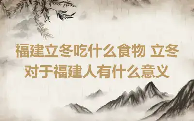 福建立冬吃什么食物 立冬对于福建人有什么意义