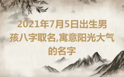 2021年7月5日出生男孩八字取名,寓意阳光大气的名字