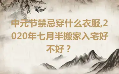 中元节禁忌穿什么衣服,2020年七月半搬家入宅好不好？