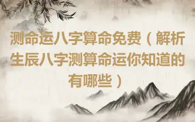 测命运八字算命免费（解析生辰八字测算命运你知道的有哪些）