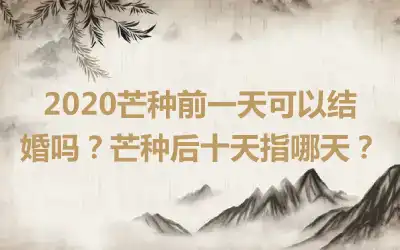 2020芒种前一天可以结婚吗？芒种后十天指哪天？