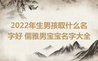 2022年生男孩取什么名字好 儒雅男宝宝名字大全