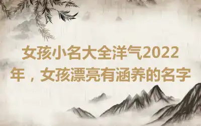 女孩小名大全洋气2022年，女孩漂亮有涵养的名字