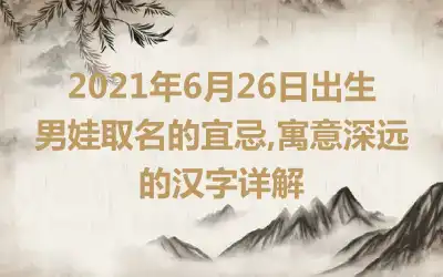 2021年6月26日出生男娃取名的宜忌,寓意深远的汉字详解