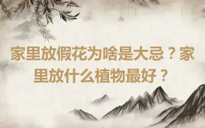 家里放假花为啥是大忌？家里放什么植物最好？