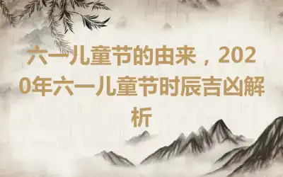 六一儿童节的由来，2020年六一儿童节时辰吉凶解析