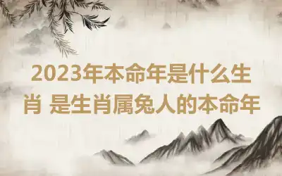 2023年本命年是什么生肖 是生肖属兔人的本命年