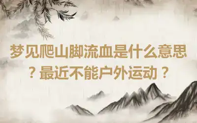 梦见爬山脚流血是什么意思？最近不能户外运动？