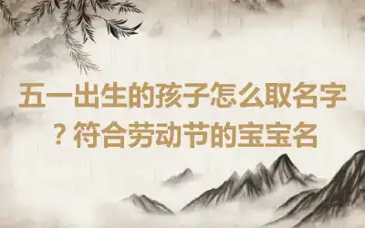 五一出生的孩子怎么取名字？符合劳动节的宝宝名