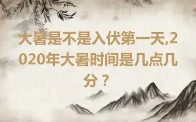 大暑是不是入伏第一天,2020年大暑时间是几点几分？