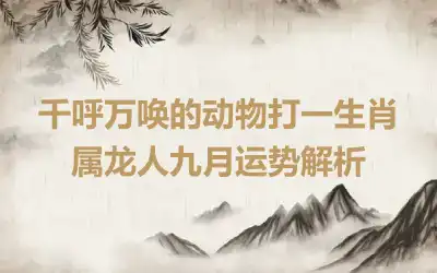 千呼万唤的动物打一生肖 属龙人九月运势解析